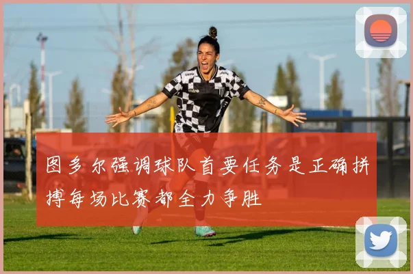 图多尔强调球队首要任务是正确拼搏每场比赛都全力争胜