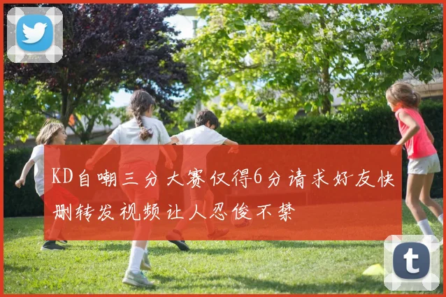 KD自嘲三分大赛仅得6分请求好友快删转发视频让人忍俊不禁
