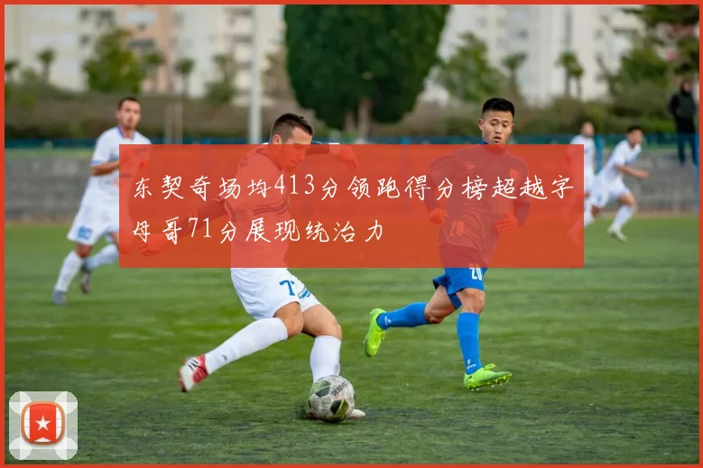 东契奇场均413分领跑得分榜超越字母哥71分展现统治力