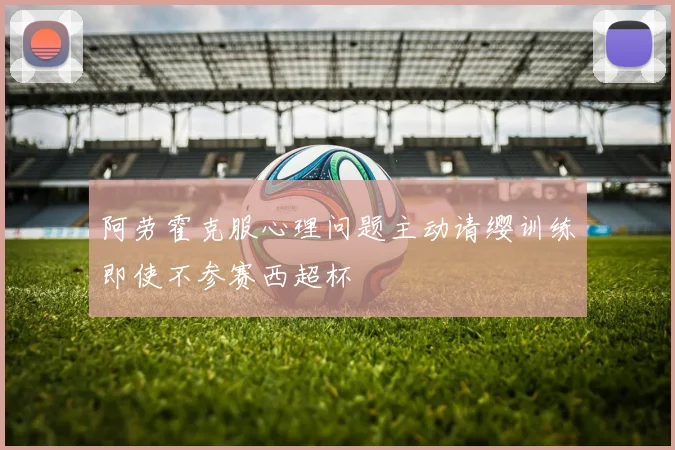 阿劳霍克服心理问题主动请缨训练即使不参赛西超杯
