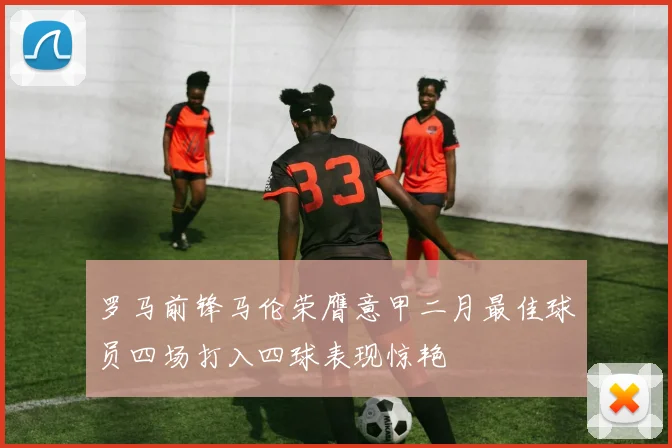 罗马前锋马伦荣膺意甲二月最佳球员四场打入四球表现惊艳