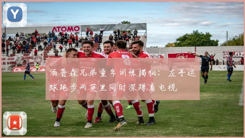 汤普森兄弟童年训练揭秘：左手运球跑步两英里同时深蹲看电视