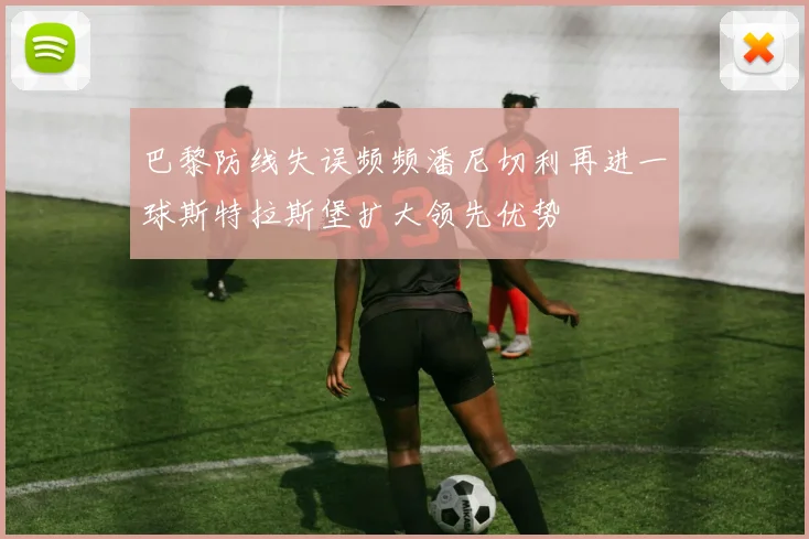 巴黎防线失误频频潘尼切利再进一球斯特拉斯堡扩大领先优势