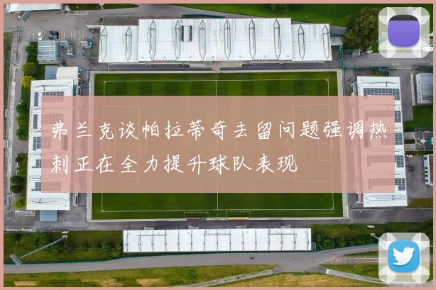 弗兰克谈帕拉蒂奇去留问题强调热刺正在全力提升球队表现