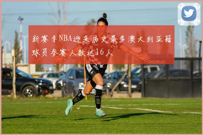 新赛季NBA迎来历史最多澳大利亚籍球员参赛人数达16人