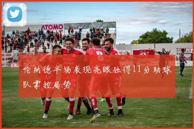 伦纳德半场表现亮眼独得11分助球队掌控局势
