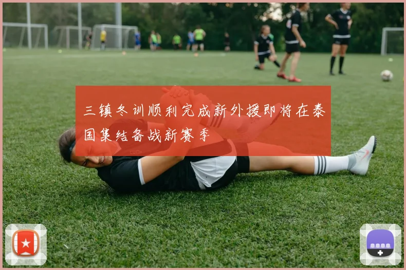 三镇冬训顺利完成新外援即将在泰国集结备战新赛季