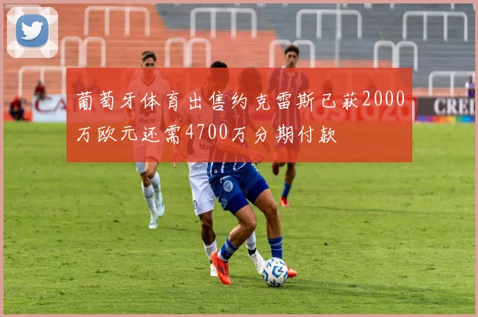 葡萄牙体育出售约克雷斯已获2000万欧元还需4700万分期付款