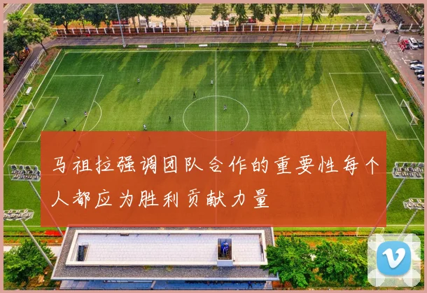 马祖拉强调团队合作的重要性每个人都应为胜利贡献力量
