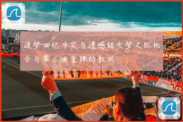 追梦回忆冲突与遗憾错失梦之队机会与第三块金牌的教训