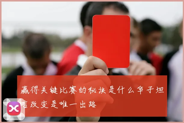 赢得关键比赛的秘诀是什么华子坦言改变是唯一出路