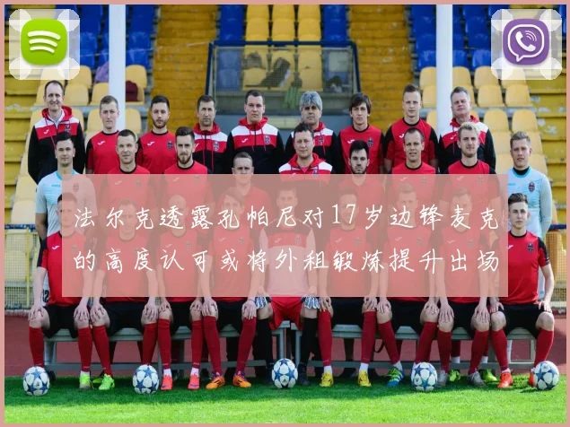 法尔克透露孔帕尼对17岁边锋麦克的高度认可或将外租锻炼提升出场机会