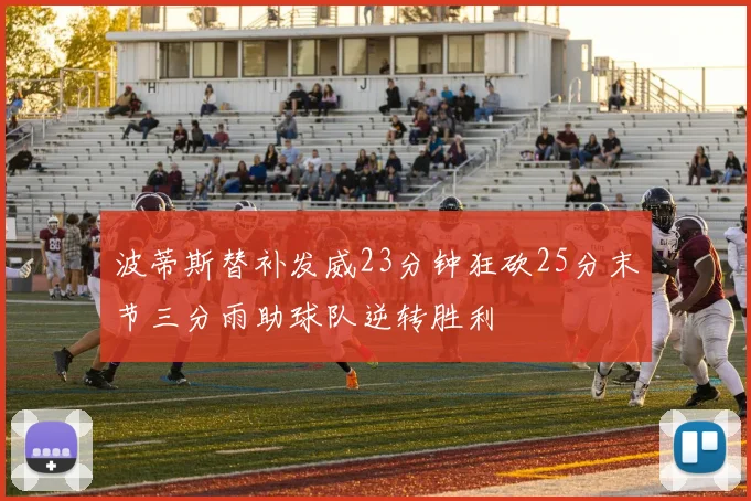 波蒂斯替补发威23分钟狂砍25分末节三分雨助球队逆转胜利