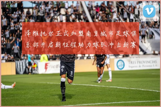 泽维托尔正式加盟南京城市足球俱乐部开启新征程助力球队冲击新赛季