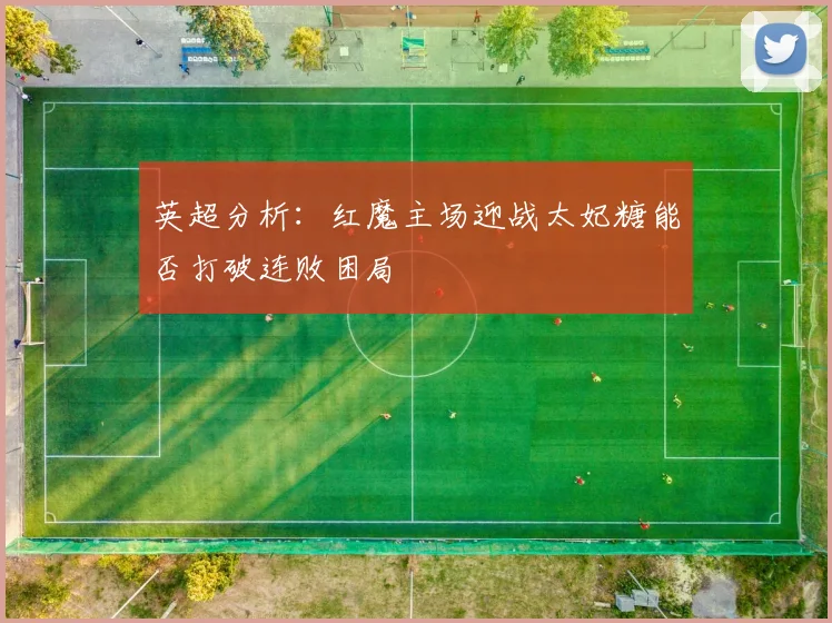 英超分析：红魔主场迎战太妃糖能否打破连败困局