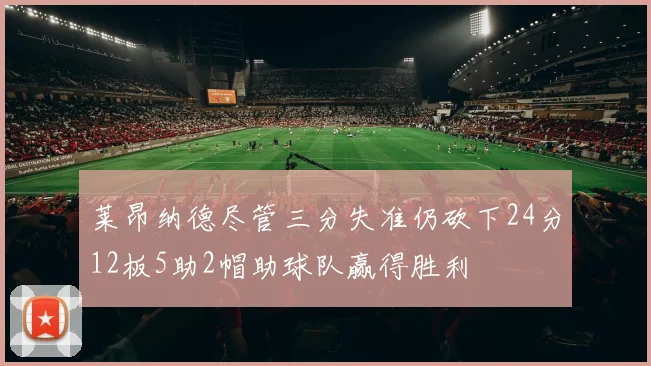 莱昂纳德尽管三分失准仍砍下24分12板5助2帽助球队赢得胜利