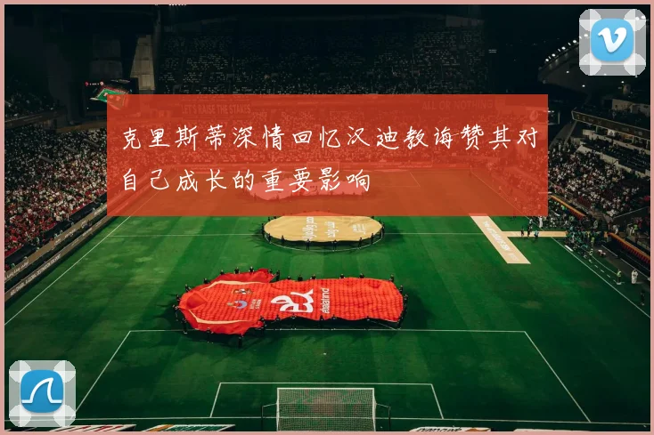 克里斯蒂深情回忆汉迪教诲赞其对自己成长的重要影响