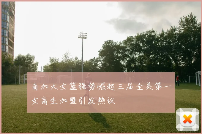 南加大女篮强势崛起三届全美第一女高生加盟引发热议