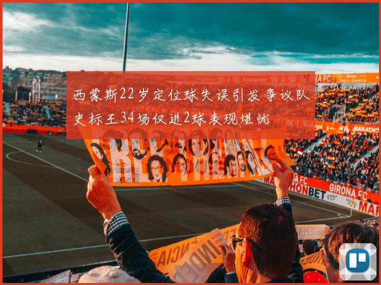 西蒙斯22岁定位球失误引发争议队史标王34场仅进2球表现堪忧