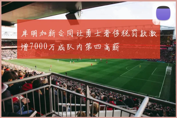 库明加新合同让勇士奢侈税罚款激增7000万成队内第四高薪