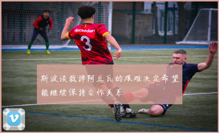 斯波谈裁掉阿丘瓦的艰难决定希望能继续保持合作关系
